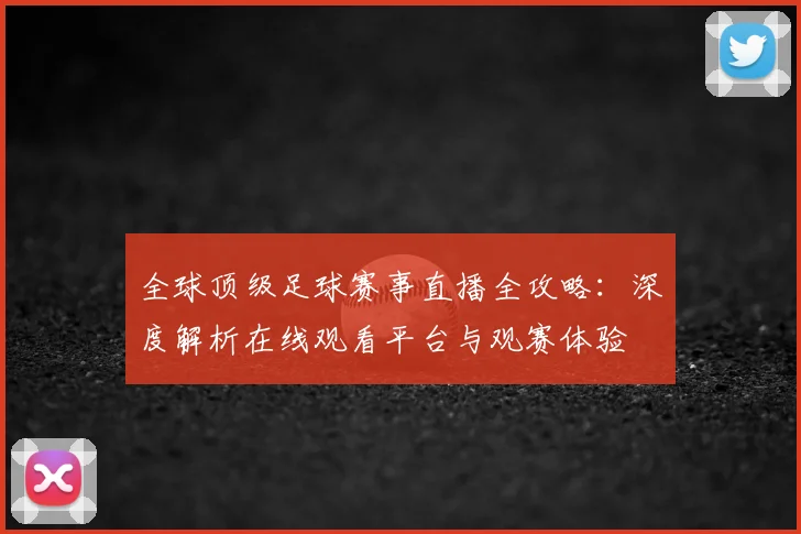 全球顶级足球赛事直播全攻略：深度解析在线观看平台与观赛体验