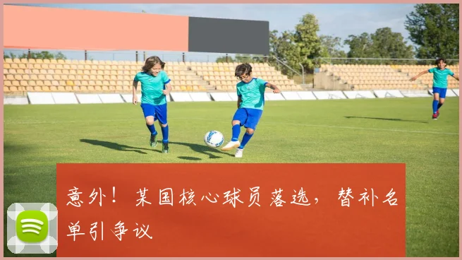 意外!某国核心球员落选,替补名单引争议