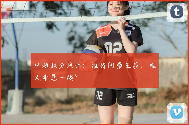 中超积分风云：谁将问鼎王座，谁又命悬一线？