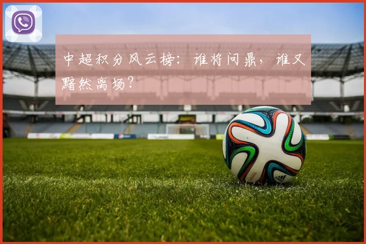 中超积分风云榜:谁将问鼎,谁又黯然离场?