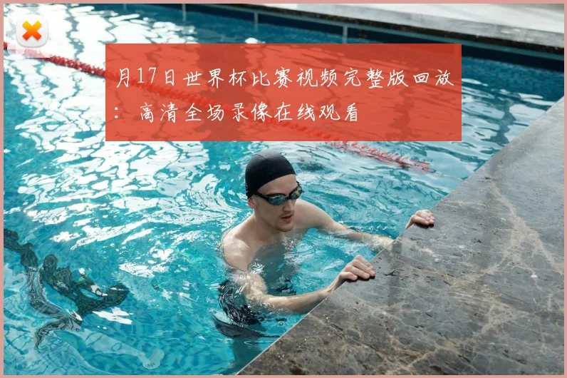 月17日世界杯比赛视频完整版回放:高清全场录像在线观看