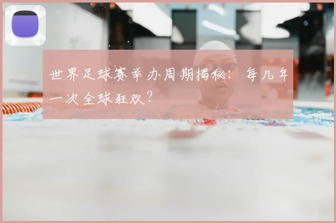 世界足球赛举办周期揭秘：每几年一次全球狂欢？