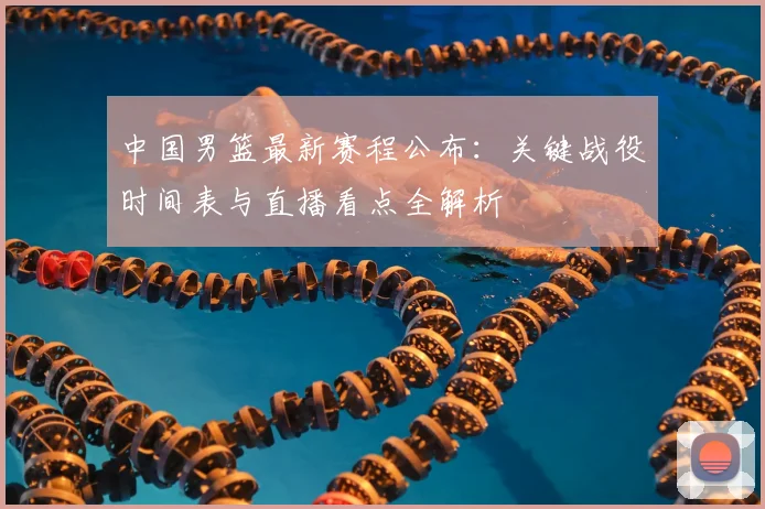 中国男篮最新赛程公布:关键战役时间表与直播看点全解析