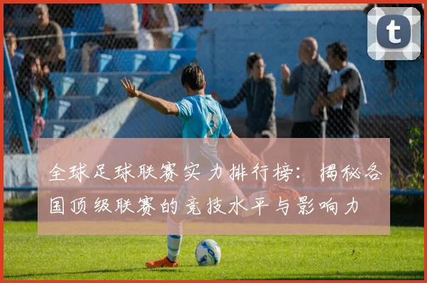 全球足球联赛实力排行榜：揭秘各国顶级联赛的竞技水平与影响力