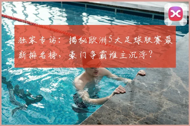 独家专访:揭秘欧洲5大足球联赛最新排名榜,豪门争霸谁主沉浮?