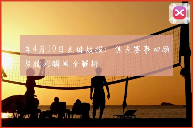 年4月10日关键战报:焦点赛事回顾与精彩瞬间全解析