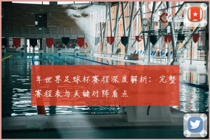 年世界足球杯赛程深度解析:完整赛程表与关键对阵看点