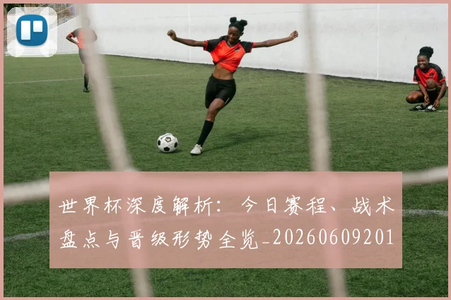 世界杯深度解析：今日赛程、战术盘点与晋级形势全览_20260609201314