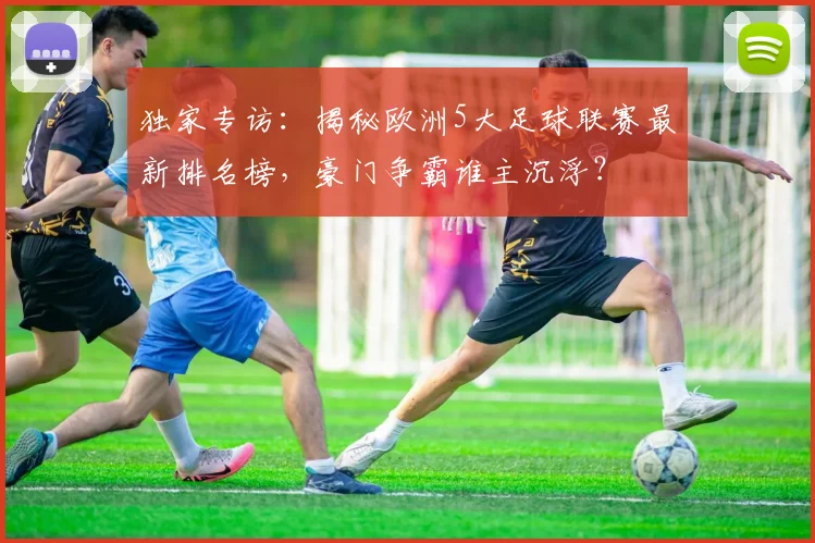 独家专访:揭秘欧洲5大足球联赛最新排名榜,豪门争霸谁主沉浮?
