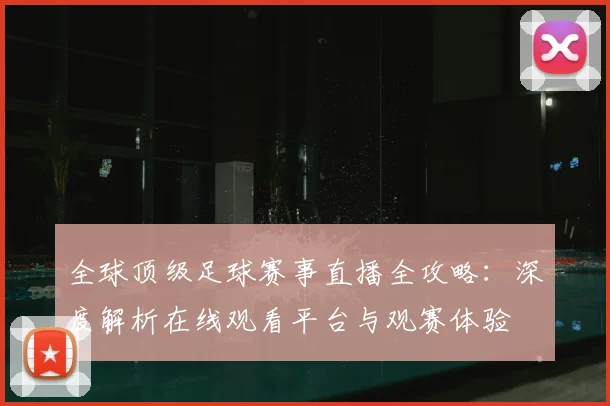 全球顶级足球赛事直播全攻略：深度解析在线观看平台与观赛体验
