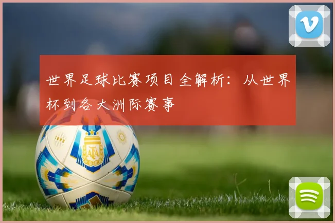 世界足球比赛项目全解析:从世界杯到各大洲际赛事