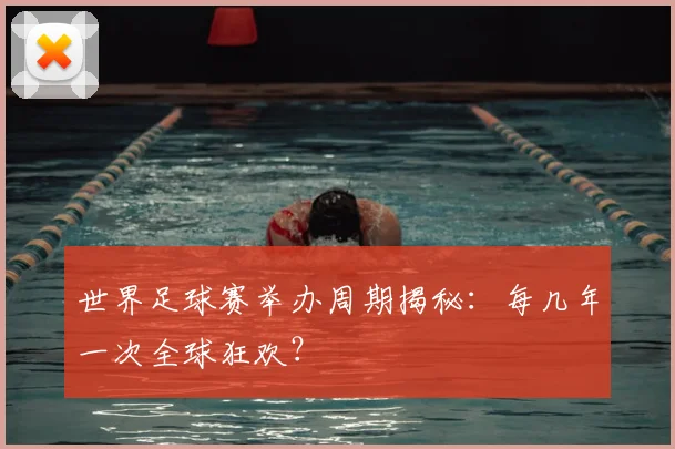 世界足球赛举办周期揭秘：每几年一次全球狂欢？