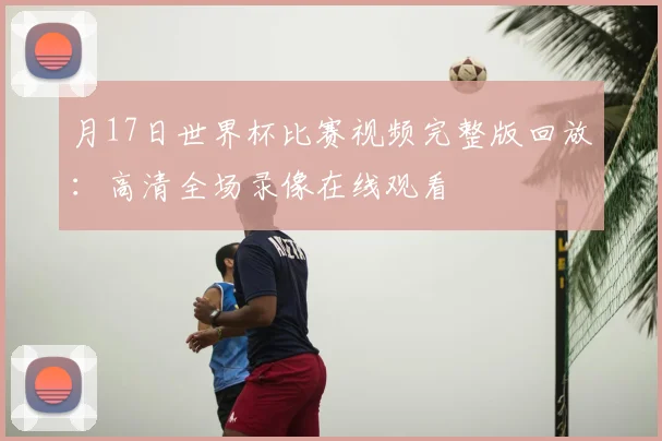 月17日世界杯比赛视频完整版回放：高清全场录像在线观看