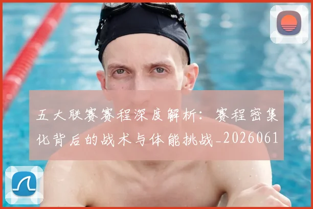 五大联赛赛程深度解析:赛程密集化背后的战术与体能挑战_20260611141828