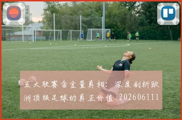 五大联赛含金量真相：深度剖析欧洲顶级足球的真正价值_20260611141030