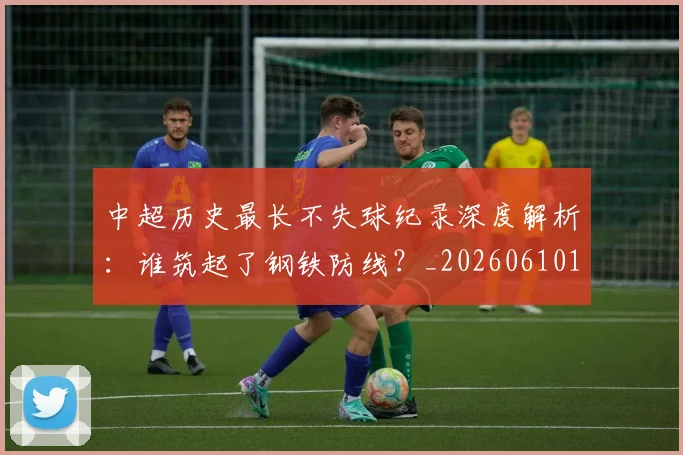 中超历史最长不失球纪录深度解析：谁筑起了钢铁防线？_20260610190353