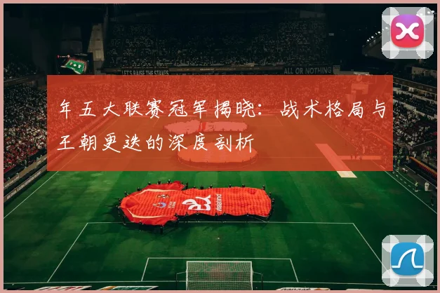 年五大联赛冠军揭晓:战术格局与王朝更迭的深度剖析