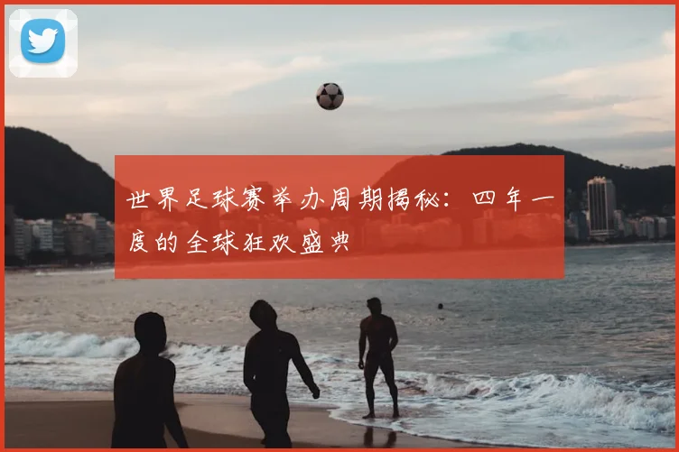 世界足球赛举办周期揭秘:四年一度的全球狂欢盛典