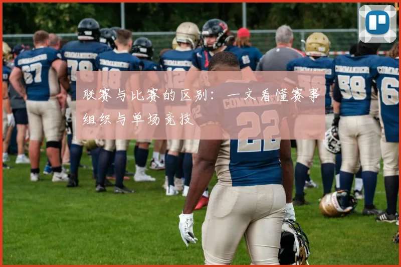联赛与比赛的区别：一文看懂赛事组织与单场竞技
