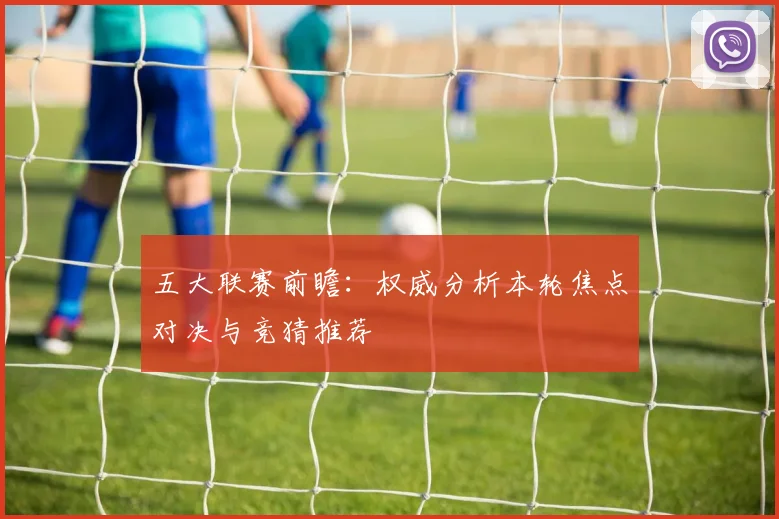五大联赛前瞻:权威分析本轮焦点对决与竞猜推荐