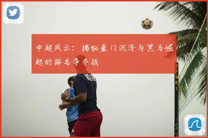 中超风云：揭秘豪门沉浮与黑马崛起的排名争夺战