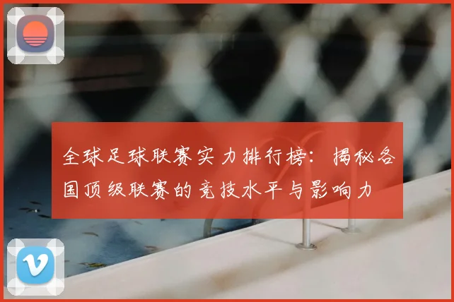 全球足球联赛实力排行榜:揭秘各国顶级联赛的竞技水平与影响力