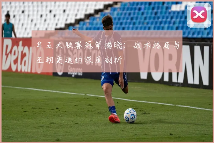 年五大联赛冠军揭晓：战术格局与王朝更迭的深度剖析